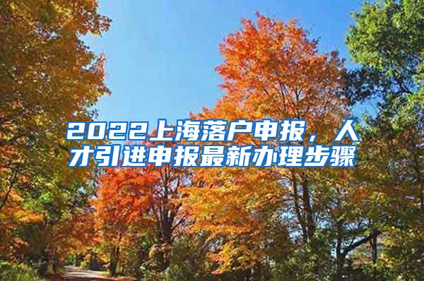 2022上海落户申报，人才引进申报最新办理步骤