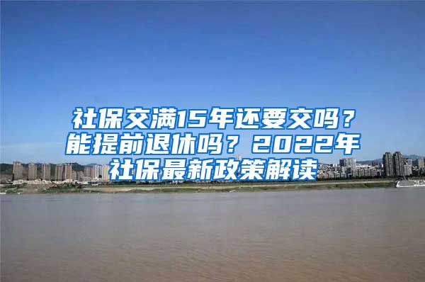 社保交满15年还要交吗？能提前退休吗？2022年社保最新政策解读