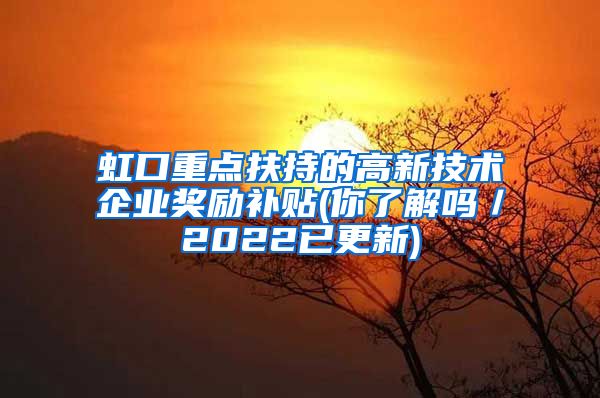虹口重点扶持的高新技术企业奖励补贴(你了解吗／2022已更新)