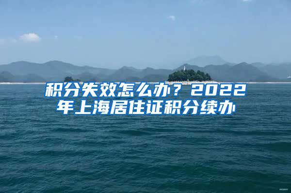 积分失效怎么办？2022年上海居住证积分续办
