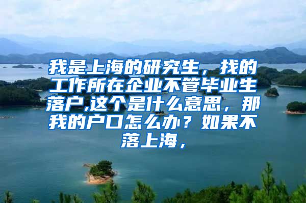 我是上海的研究生，找的工作所在企业不管毕业生落户,这个是什么意思，那我的户口怎么办？如果不落上海，