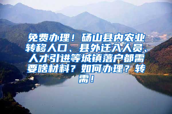 免费办理！砀山县内农业转移人口、县外迁入人员、人才引进等城镇落户都需要啥材料？如何办理？转需！