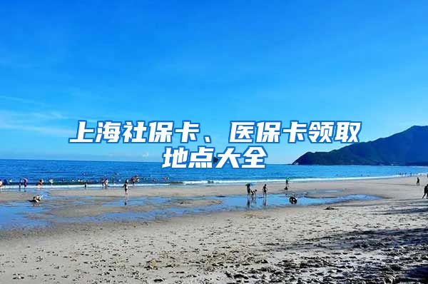 上海社保卡、医保卡领取地点大全