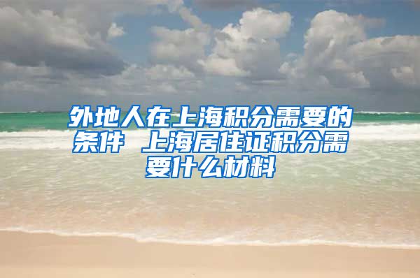 外地人在上海积分需要的条件 上海居住证积分需要什么材料
