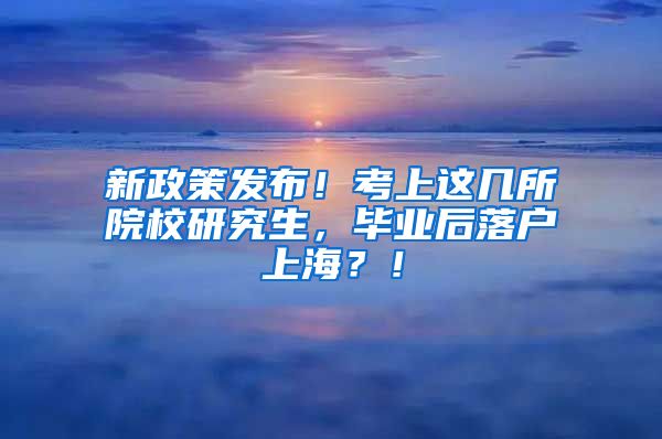 新政策发布！考上这几所院校研究生，毕业后落户上海？！