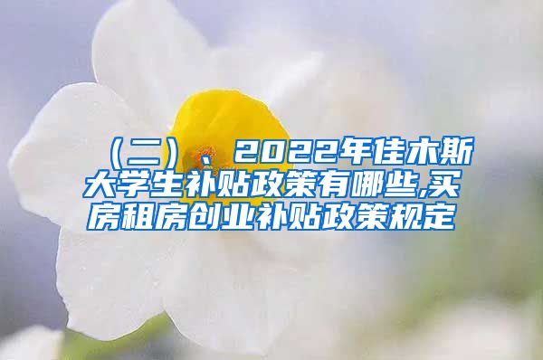 （二）、2022年佳木斯大学生补贴政策有哪些,买房租房创业补贴政策规定