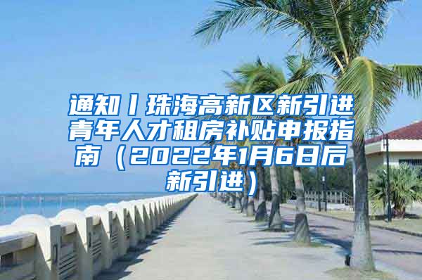 通知丨珠海高新区新引进青年人才租房补贴申报指南（2022年1月6日后新引进）