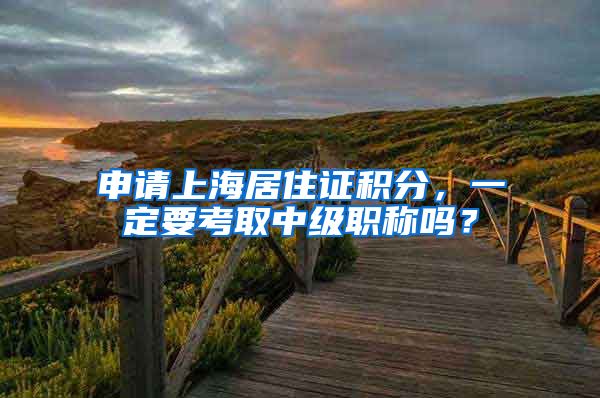 申请上海居住证积分，一定要考取中级职称吗？