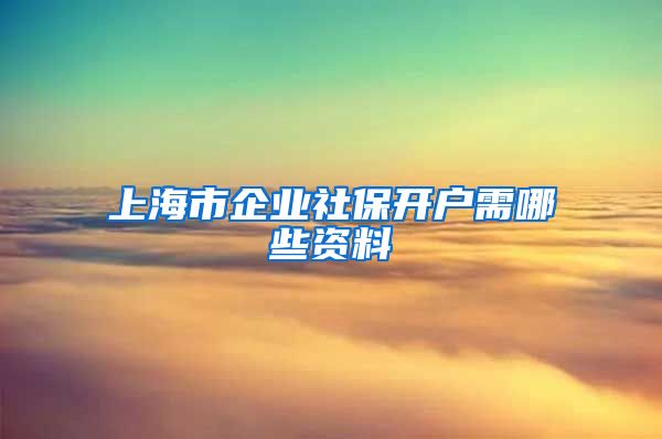 上海市企业社保开户需哪些资料