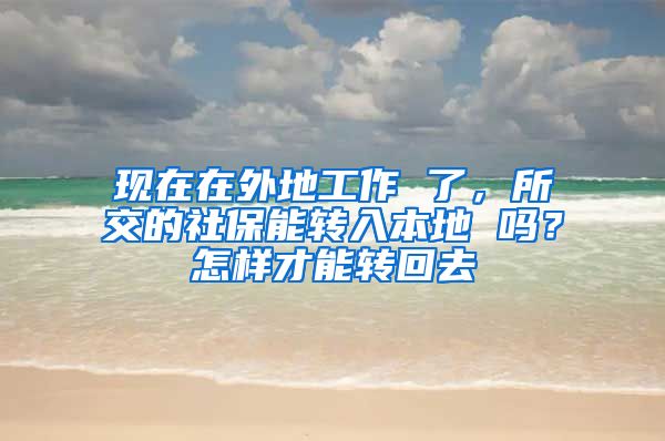 现在在外地工作 了，所交的社保能转入本地 吗？怎样才能转回去