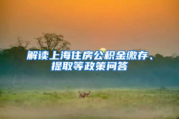 解读上海住房公积金缴存、提取等政策问答