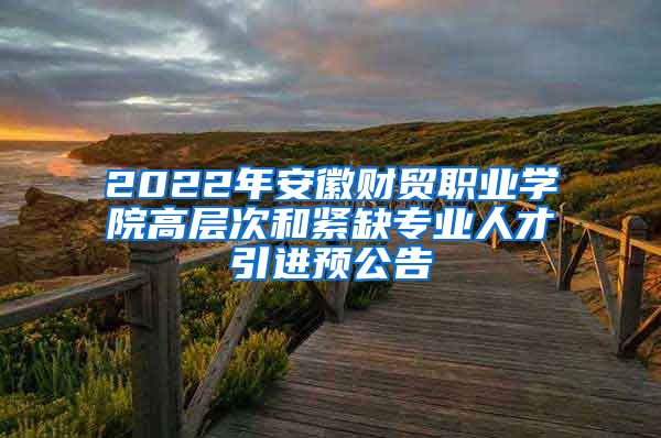 2022年安徽财贸职业学院高层次和紧缺专业人才引进预公告