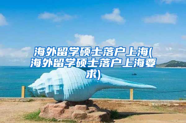 海外留学硕士落户上海(海外留学硕士落户上海要求)
