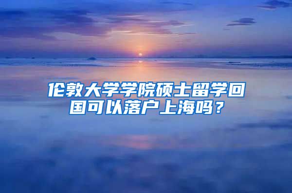 伦敦大学学院硕士留学回国可以落户上海吗？