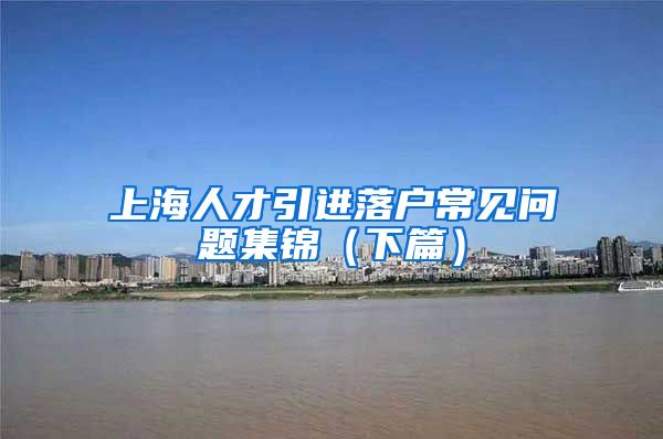 上海人才引进落户常见问题集锦(下篇)