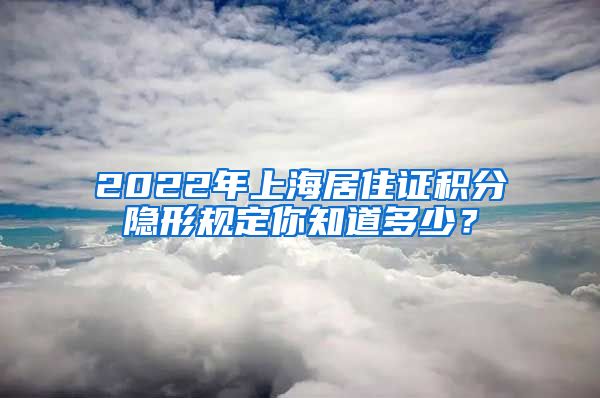 2022年上海居住证积分隐形规定你知道多少？