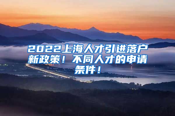 2022上海人才引进落户新政策!不同人才的申请条件!