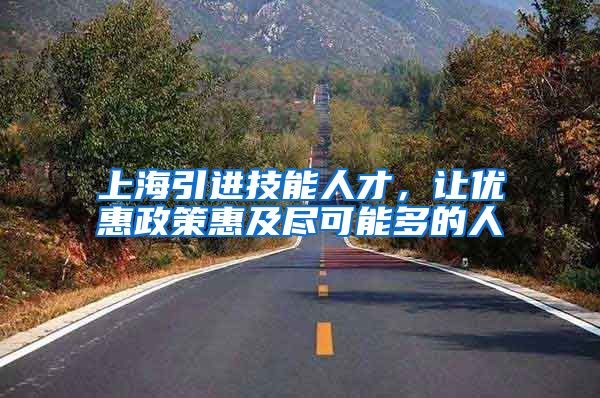 上海引进技能人才，让优惠政策惠及尽可能多的人
