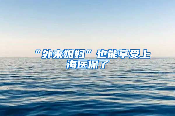 “外来媳妇”也能享受上海医保了
