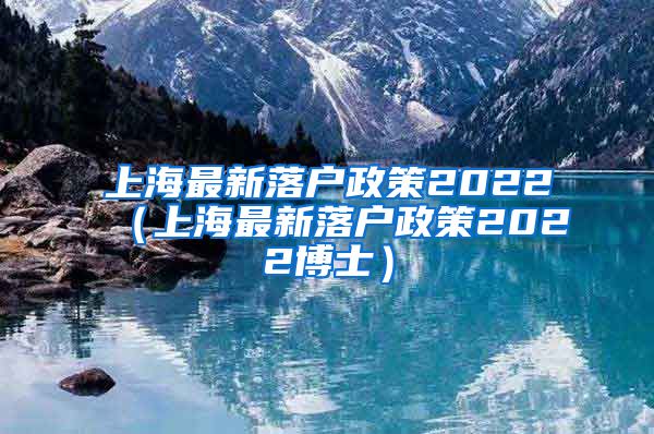 上海最新落户政策2022（上海最新落户政策2022博士）