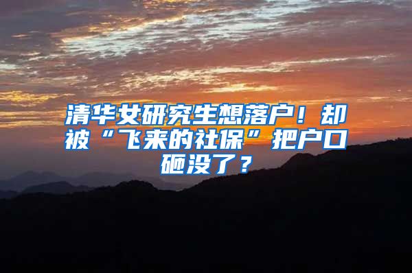 清华女研究生想落户！却被“飞来的社保”把户口砸没了？