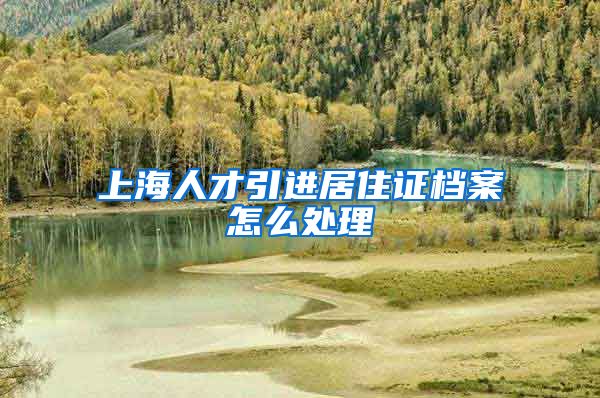 上海人才引进居住证档案怎么处理