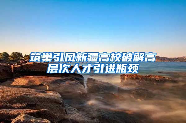 筑巢引凤新疆高校破解高层次人才引进瓶颈