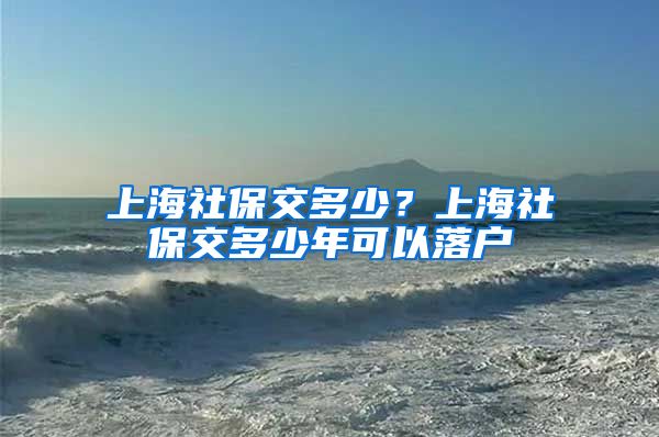 上海社保交多少？上海社保交多少年可以落户