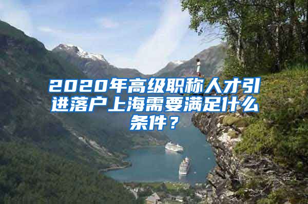 2020年高级职称人才引进落户上海需要满足什么条件？