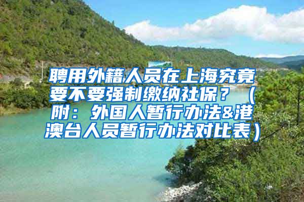 聘用外籍人员在上海究竟要不要强制缴纳社保？（附：外国人暂行办法&港澳台人员暂行办法对比表）