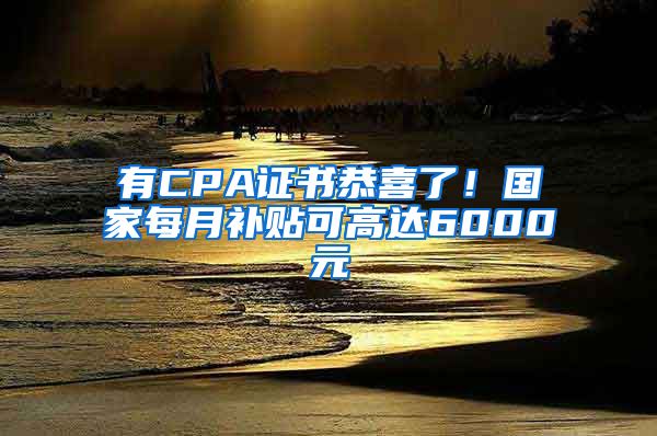 有CPA证书恭喜了！国家每月补贴可高达6000元