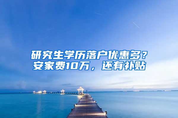 研究生学历落户优惠多？安家费10万，还有补贴