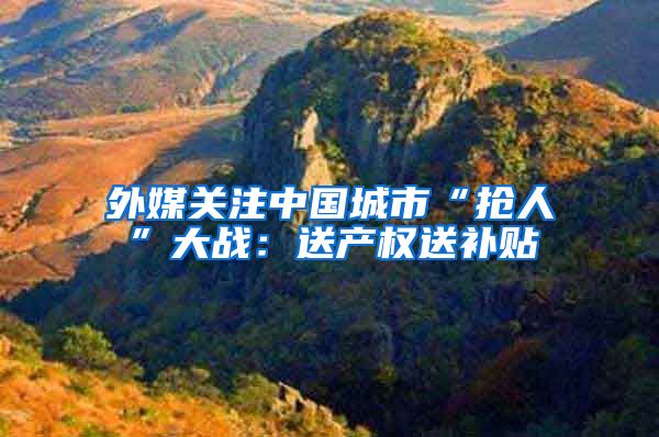 外媒关注中国城市“抢人”大战：送产权送补贴