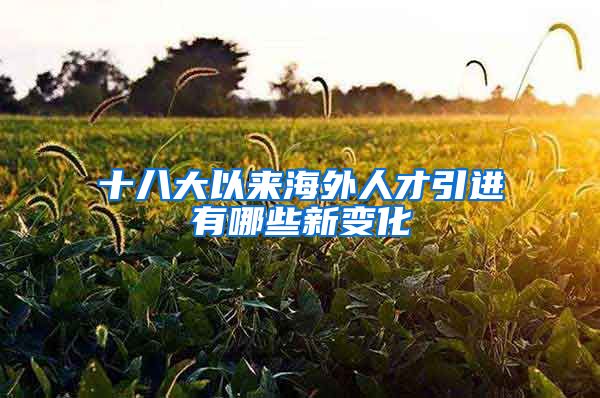十八大以来海外人才引进有哪些新变化