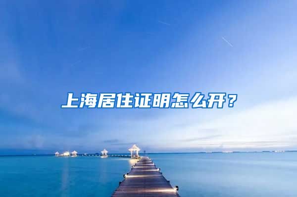 上海居住证明怎么开？
