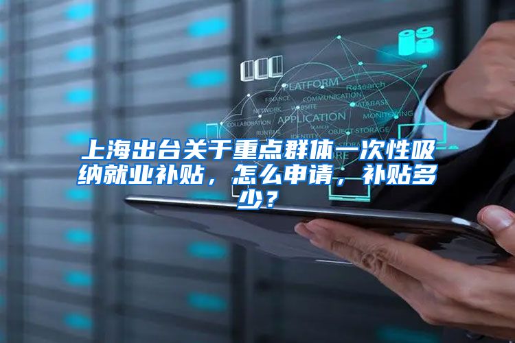 上海出台关于重点群体一次性吸纳就业补贴，怎么申请，补贴多少？