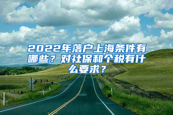 2022年落户上海条件有哪些？对社保和个税有什么要求？