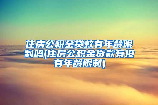 住房公积金贷款有年龄限制吗(住房公积金贷款有没有年龄限制)