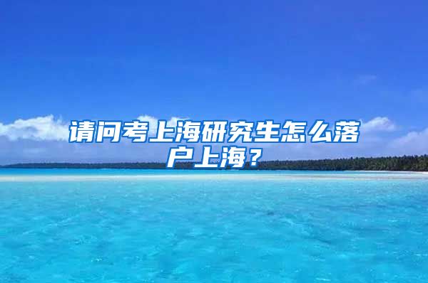请问考上海研究生怎么落户上海？
