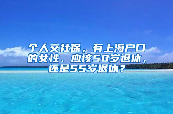 个人交社保，有上海户口的女性，应该50岁退休，还是55岁退休？