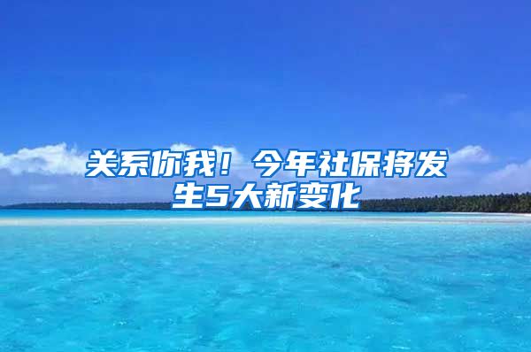 关系你我！今年社保将发生5大新变化