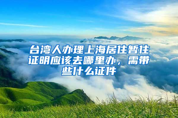 台湾人办理上海居住暂住证明应该去哪里办,需带些什么证件