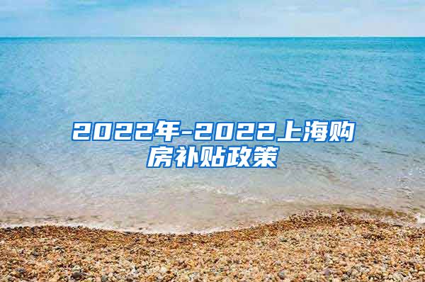 2022年-2022上海购房补贴政策