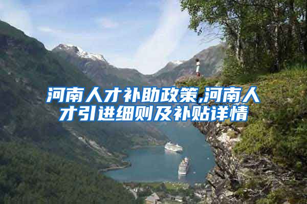 河南人才补助政策,河南人才引进细则及补贴详情