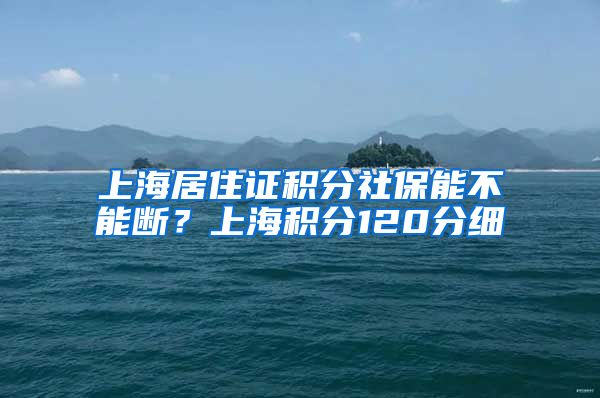 上海居住证积分社保能不能断？上海积分120分细