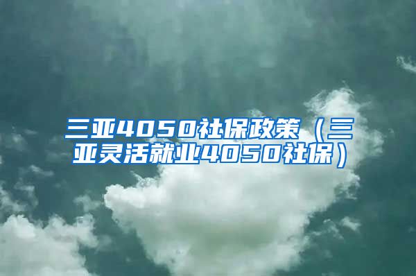 三亚4050社保政策（三亚灵活就业4050社保）