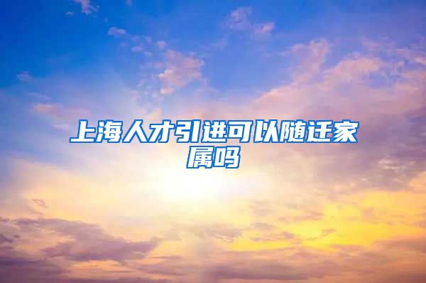上海人才引进可以随迁家属吗