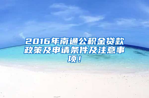 2016年南通公积金贷款政策及申请条件及注意事项！