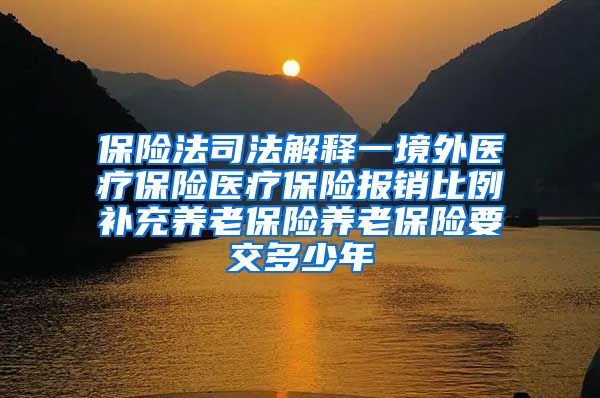 保险法司法解释一境外医疗保险医疗保险报销比例补充养老保险养老保险要交多少年