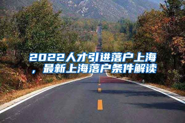 2022人才引进落户上海，最新上海落户条件解读